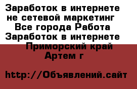 Заработок в интернете , не сетевой маркетинг  - Все города Работа » Заработок в интернете   . Приморский край,Артем г.